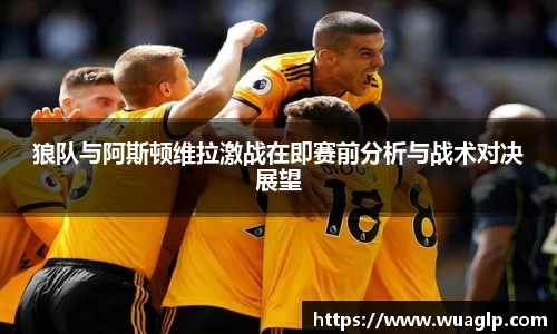 狼队与阿斯顿维拉激战在即赛前分析与战术对决展望