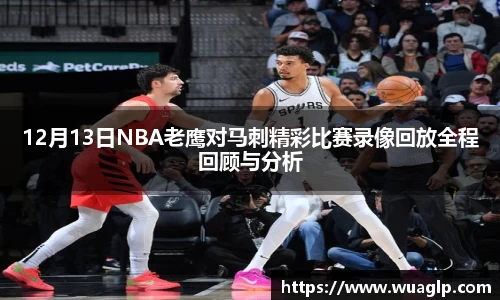 12月13日NBA老鹰对马刺精彩比赛录像回放全程回顾与分析